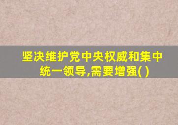 坚决维护党中央权威和集中统一领导,需要增强( )